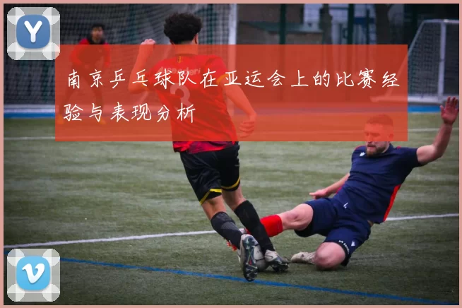 南京乒乓球队在亚运会上的比赛经验与表现分析