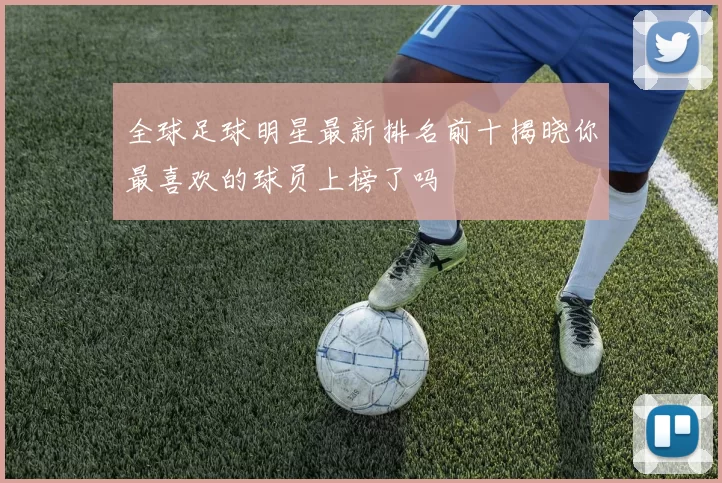 全球足球明星最新排名前十揭晓你最喜欢的球员上榜了吗
