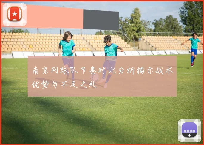 南京网球队节奏对比分析揭示战术优势与不足之处