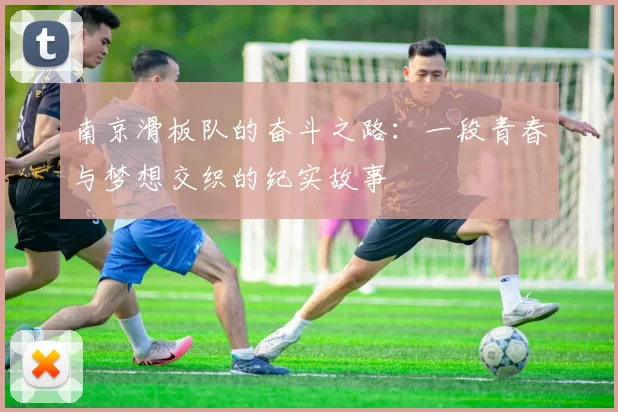 南京滑板队的奋斗之路：一段青春与梦想交织的纪实故事