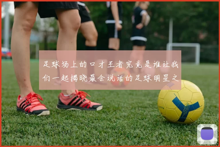 足球场上的口才王者究竟是谁让我们一起揭晓最会说话的足球明星之谜