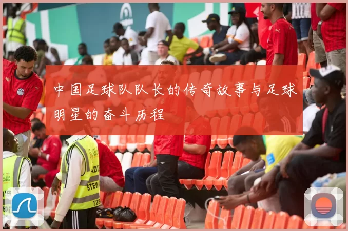 中国足球队队长的传奇故事与足球明星的奋斗历程