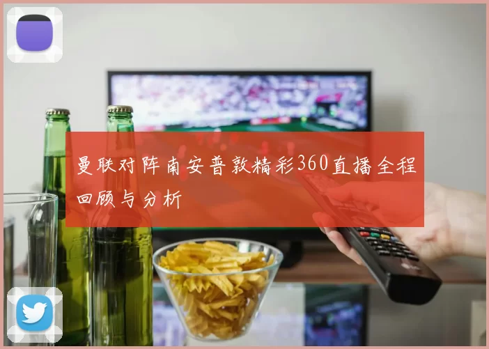 曼联对阵南安普敦精彩360直播全程回顾与分析