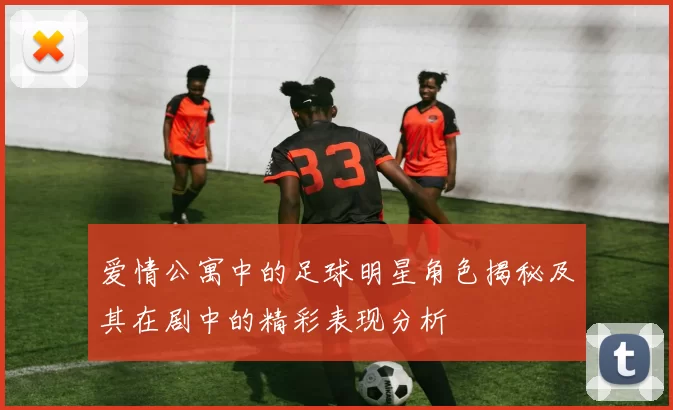 爱情公寓中的足球明星角色揭秘及其在剧中的精彩表现分析