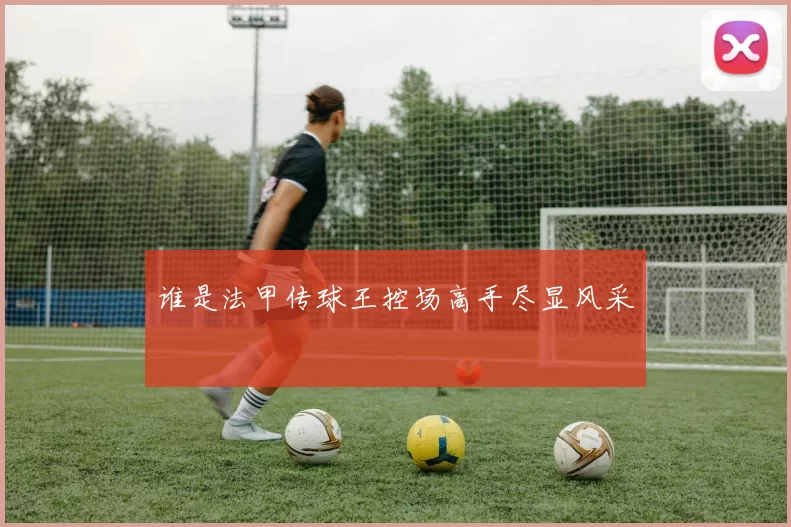 谁是法甲传球王控场高手尽显风采