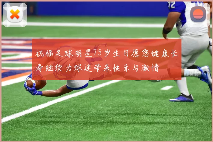 祝福足球明星75岁生日愿您健康长寿继续为球迷带来快乐与激情