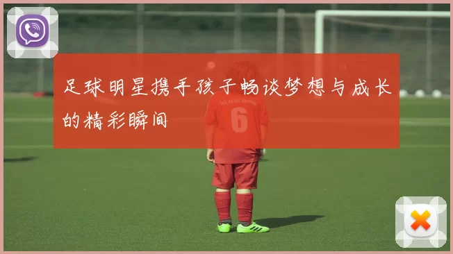 足球明星携手孩子畅谈梦想与成长的精彩瞬间