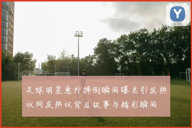 足球明星意外摔倒瞬间曝光引发热议网友热议背后故事与精彩瞬间