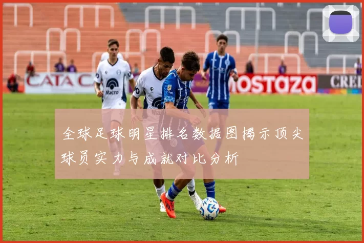 全球足球明星排名数据图揭示顶尖球员实力与成就对比分析