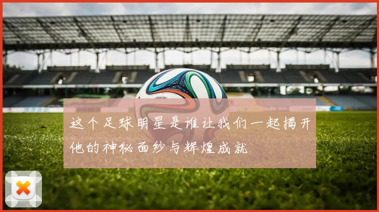 这个足球明星是谁让我们一起揭开他的神秘面纱与辉煌成就