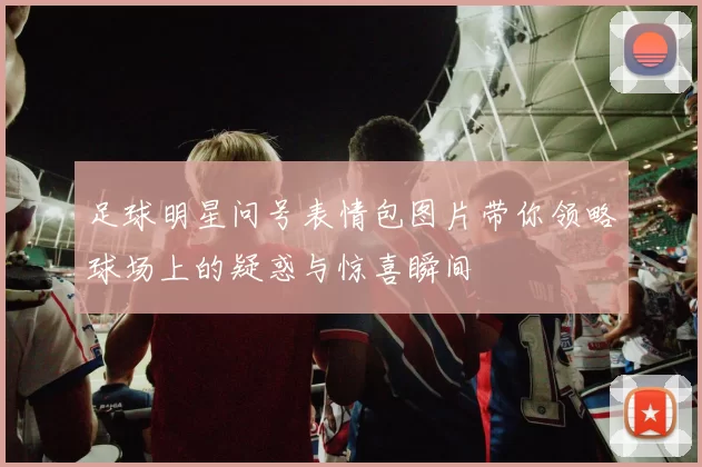 足球明星问号表情包图片带你领略球场上的疑惑与惊喜瞬间