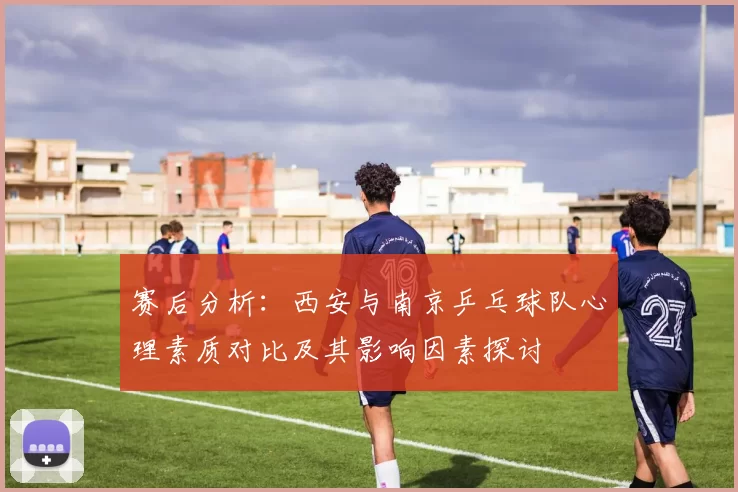 赛后分析：西安与南京乒乓球队心理素质对比及其影响因素探讨