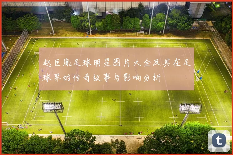 赵匡胤足球明星图片大全及其在足球界的传奇故事与影响分析