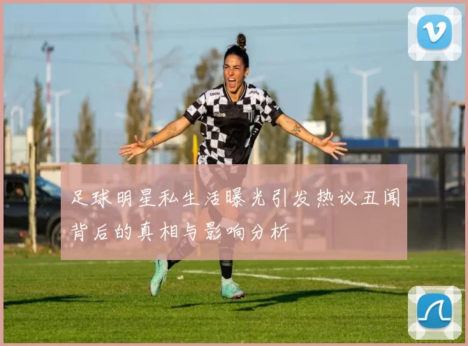 足球明星私生活曝光引发热议丑闻背后的真相与影响分析