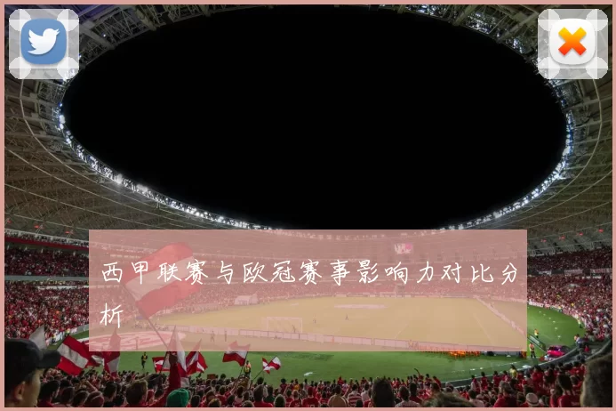 西甲联赛与欧冠赛事影响力对比分析