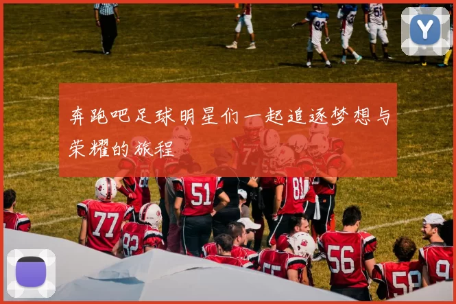 奔跑吧足球明星们一起追逐梦想与荣耀的旅程