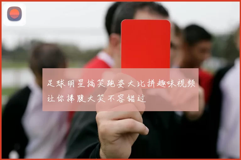 足球明星搞笑跑姿大比拼趣味视频让你捧腹大笑不容错过