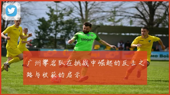 广州攀岩队在挑战中崛起的反击之路与收获的启示