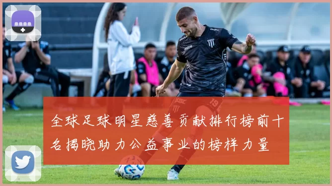 全球足球明星慈善贡献排行榜前十名揭晓助力公益事业的榜样力量