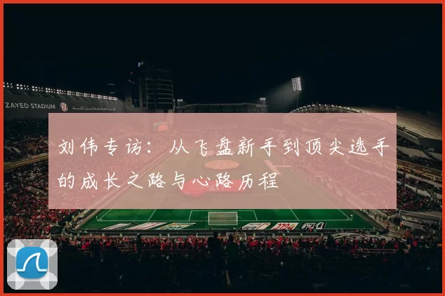 刘伟专访：从飞盘新手到顶尖选手的成长之路与心路历程