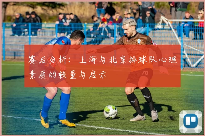赛后分析：上海与北京排球队心理素质的较量与启示