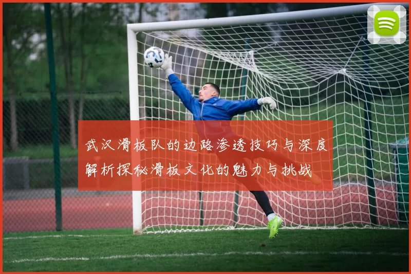 武汉滑板队的边路渗透技巧与深度解析探秘滑板文化的魅力与挑战
