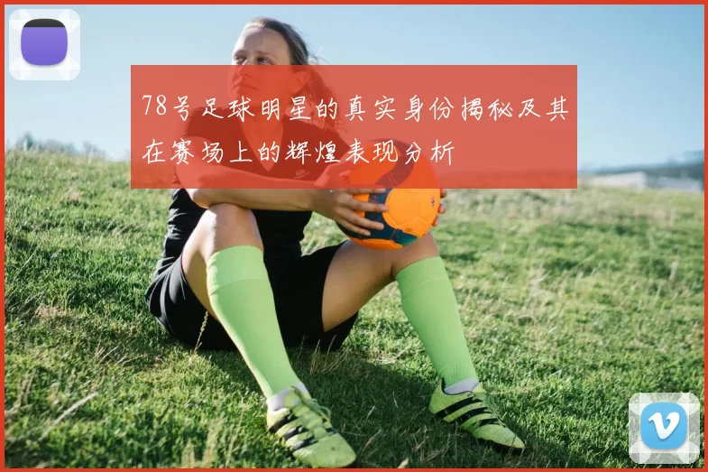 78号足球明星的真实身份揭秘及其在赛场上的辉煌表现分析