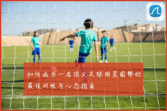如何成为一名顶尖足球明星前锋的最佳训练与心态指南