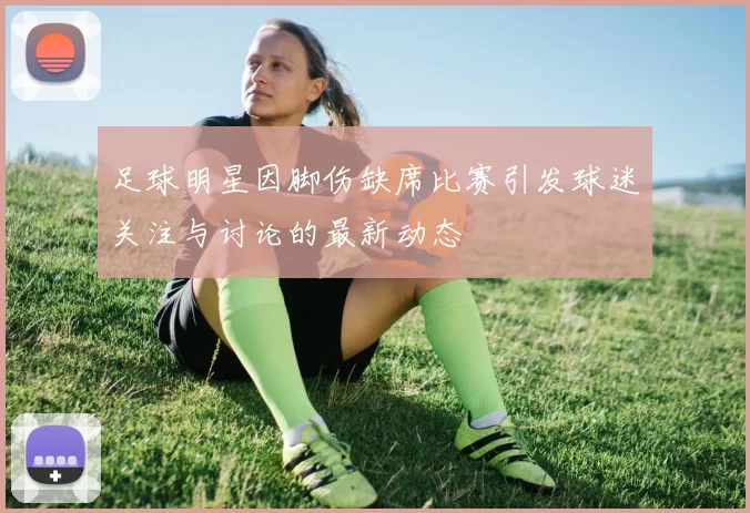 足球明星因脚伤缺席比赛引发球迷关注与讨论的最新动态