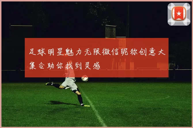 足球明星魅力无限微信昵称创意大集合助你找到灵感