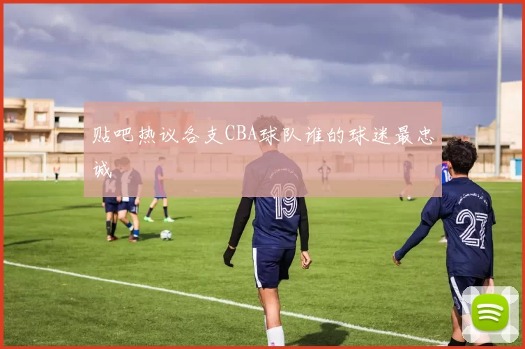 贴吧热议各支CBA球队谁的球迷最忠诚