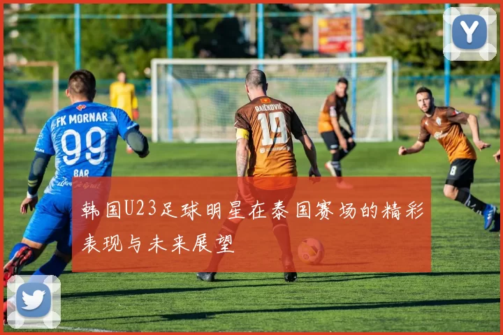 韩国U23足球明星在泰国赛场的精彩表现与未来展望