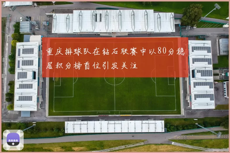 重庆排球队在钻石联赛中以80分稳居积分榜首位引发关注