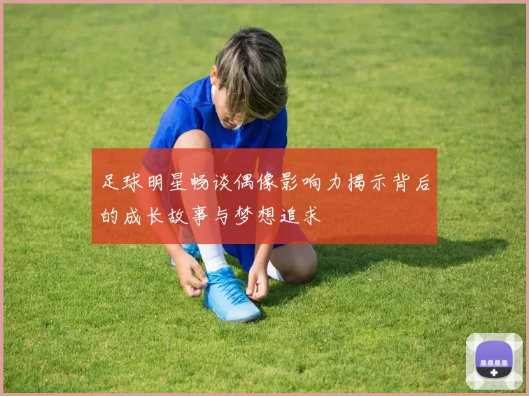 足球明星畅谈偶像影响力揭示背后的成长故事与梦想追求