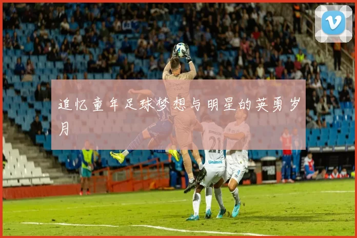 追忆童年足球梦想与明星的英勇岁月