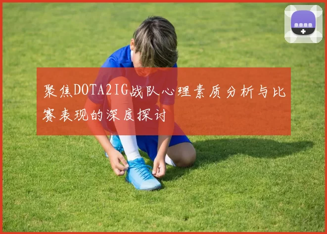 聚焦DOTA2IG战队心理素质分析与比赛表现的深度探讨