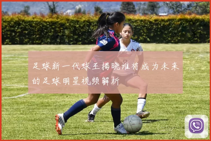 足球新一代球王揭晓谁将成为未来的足球明星视频解析