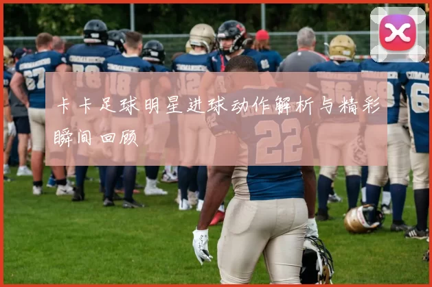 卡卡足球明星进球动作解析与精彩瞬间回顾