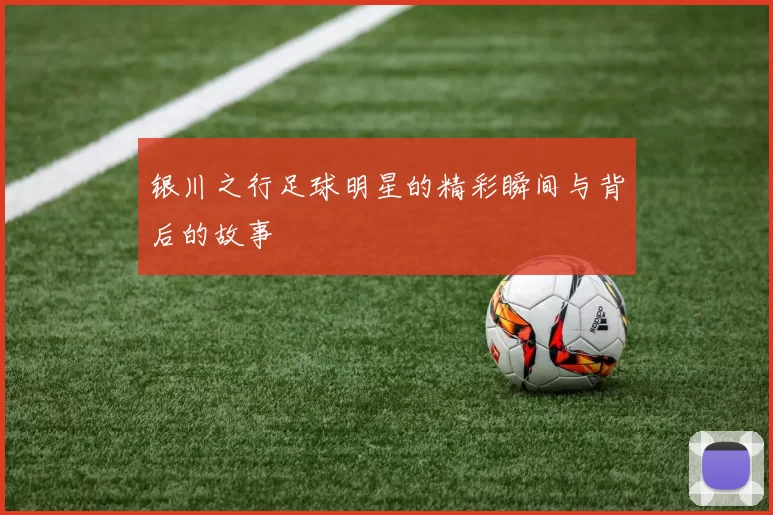 银川之行足球明星的精彩瞬间与背后的故事