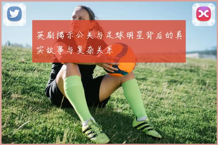 英剧揭示公关与足球明星背后的真实故事与复杂关系