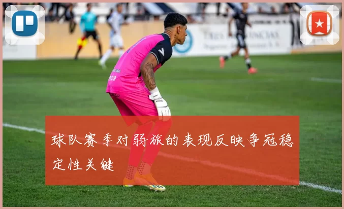 球队赛季对弱旅的表现反映争冠稳定性关键