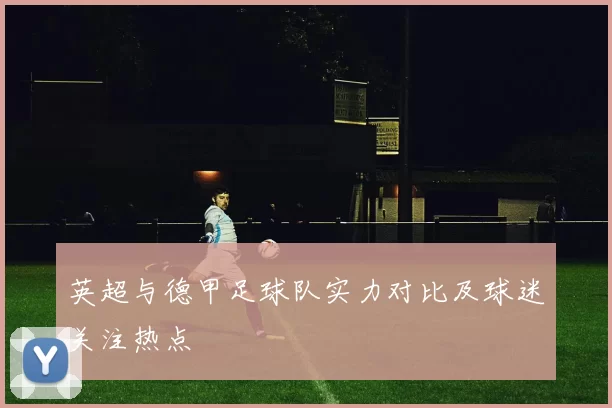 英超与德甲足球队实力对比及球迷关注热点
