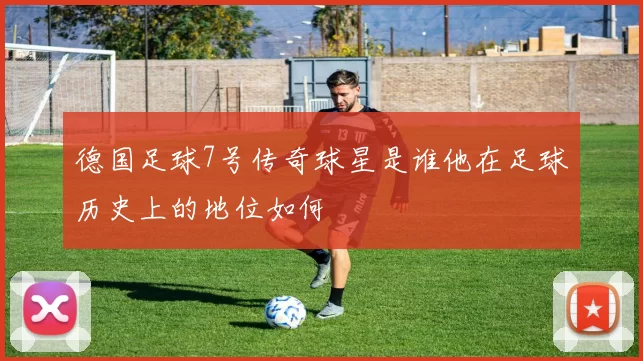 德国足球7号传奇球星是谁他在足球历史上的地位如何