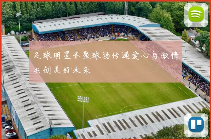 足球明星齐聚球场传递爱心与激情共创美好未来