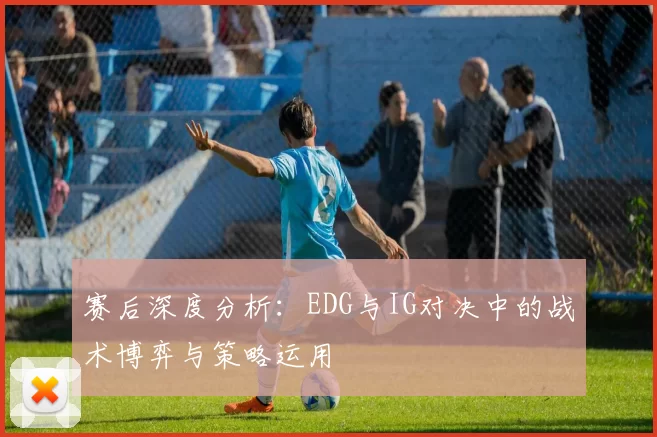 赛后深度分析：EDG与IG对决中的战术博弈与策略运用