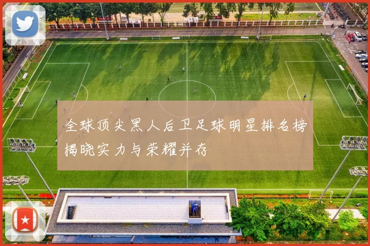 全球顶尖黑人后卫足球明星排名榜揭晓实力与荣耀并存