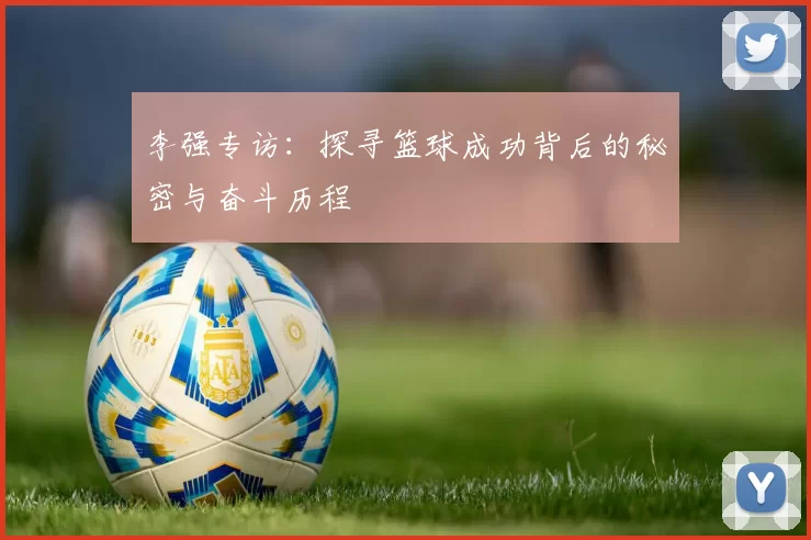 李强专访：探寻篮球成功背后的秘密与奋斗历程