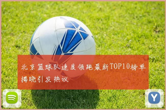 北京篮球队速度领跑最新TOP10榜单揭晓引发热议