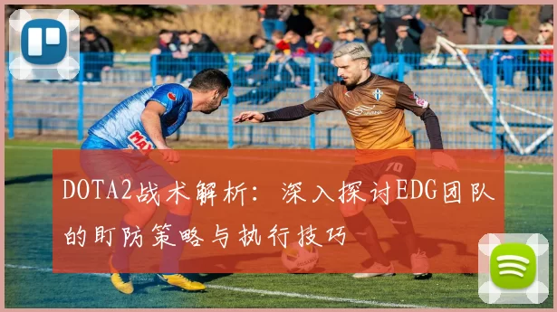 DOTA2战术解析：深入探讨EDG团队的盯防策略与执行技巧