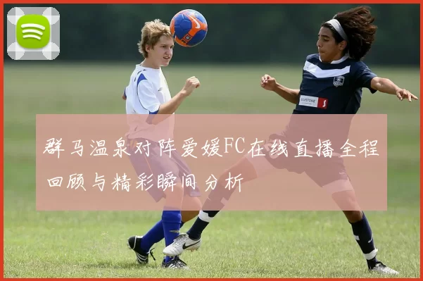 群马温泉对阵爱媛FC在线直播全程回顾与精彩瞬间分析